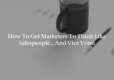 How to Get Marketers to Think Like Salespeople… and Vice Versa
