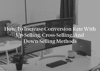 How to Increase Conversion Rate With Up-Selling, Cross-Selling, and Down-Selling Methods