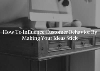 How to Influence Customer Behavior by Making Your Ideas Stick