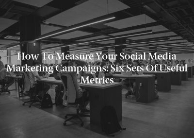 How to Measure Your Social Media Marketing Campaigns: Six Sets of Useful Metrics