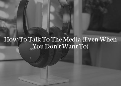 How to Talk to the Media (Even When You Don’t Want to)