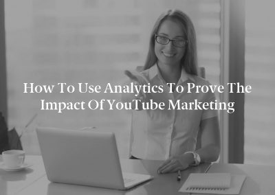 How to Use Analytics to Prove the Impact of YouTube Marketing