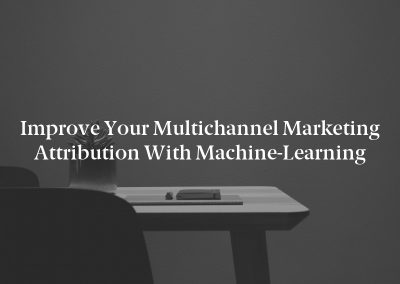 Improve Your Multichannel Marketing Attribution With Machine-Learning