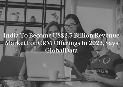 India to Become US$2.3 Billion Revenue Market for CRM Offerings in 2023, Says GlobalData