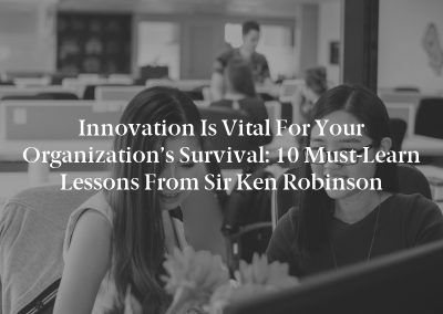 Innovation Is Vital for Your Organization’s Survival: 10 Must-Learn Lessons From Sir Ken Robinson