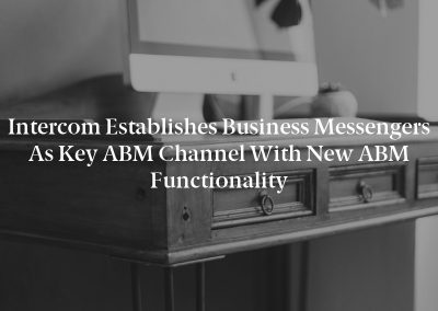Intercom Establishes Business Messengers As Key ABM Channel With New ABM Functionality