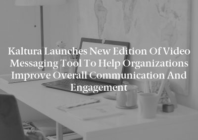 Kaltura Launches New Edition of Video Messaging Tool to Help Organizations Improve Overall Communication and Engagement