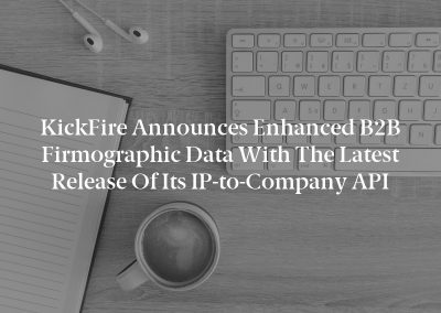 KickFire Announces Enhanced B2B Firmographic Data With The Latest Release of Its IP-to-Company API