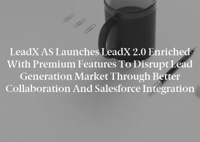 LeadX AS Launches LeadX 2.0 Enriched With Premium Features to Disrupt Lead Generation Market through Better Collaboration and Salesforce Integration