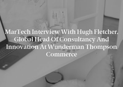 MarTech Interview with Hugh Fletcher, Global Head of Consultancy and Innovation at Wunderman Thompson Commerce