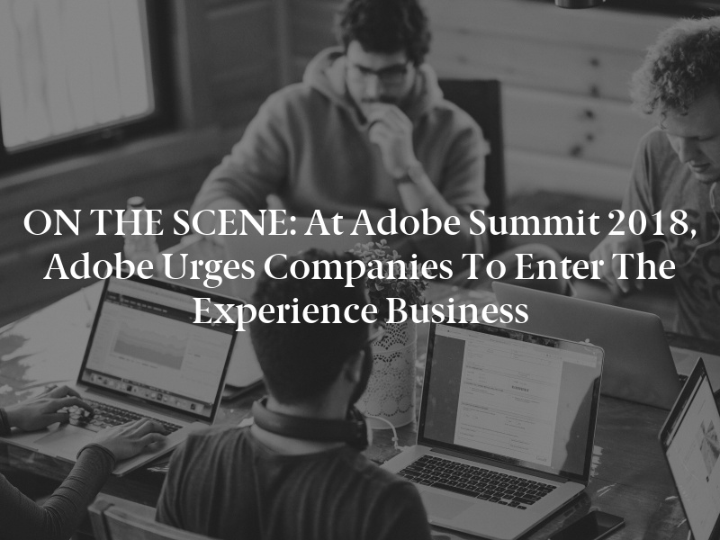 ON THE SCENE: At Adobe Summit 2018, Adobe Urges Companies to Enter the Experience Business