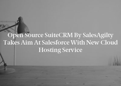 Open Source SuiteCRM by SalesAgilty Takes Aim at Salesforce With New Cloud Hosting Service