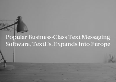 Popular Business-Class Text Messaging Software, TextUs, Expands into Europe