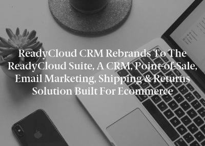 ReadyCloud CRM Rebrands to the ReadyCloud Suite, a CRM, Point-of-Sale, Email Marketing, Shipping & Returns Solution Built for Ecommerce
