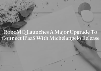 RoboMQ Launches a Major Upgrade to Connect iPaaS With Michelangelo Release
