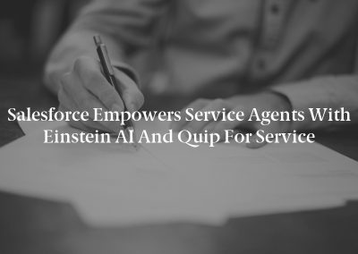 Salesforce Empowers Service Agents with Einstein AI and Quip for Service