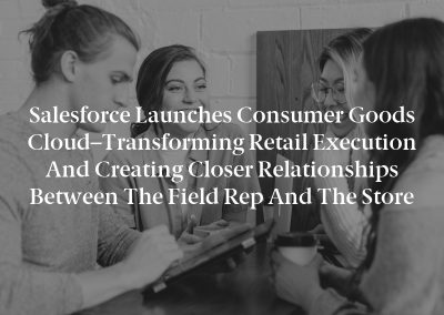Salesforce Launches Consumer Goods Cloud–Transforming Retail Execution and Creating Closer Relationships Between the Field Rep and the Store