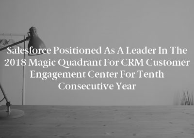 Salesforce Positioned as a Leader in the 2018 Magic Quadrant for CRM Customer Engagement Center for Tenth Consecutive Year
