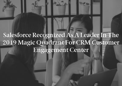 Salesforce Recognized as a Leader in the 2019 Magic Quadrant for CRM Customer Engagement Center