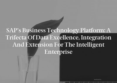 SAP’s Business Technology Platform: A Trifecta of Data Excellence, Integration and Extension for the Intelligent Enterprise