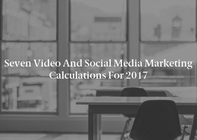 Seven Video and Social Media Marketing Calculations for 2017