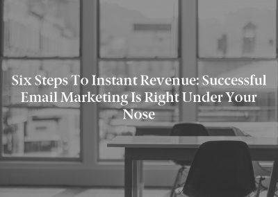 Six Steps to Instant Revenue: Successful Email Marketing Is Right Under Your Nose