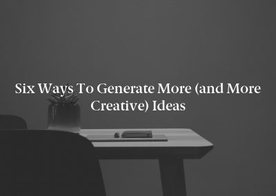 Six Ways to Generate More (and More Creative) Ideas
