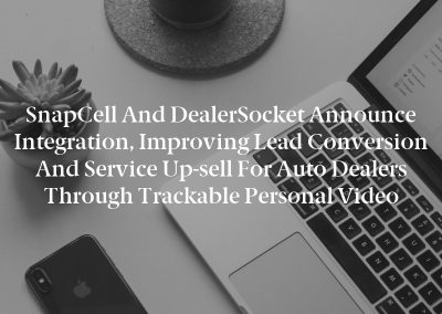 SnapCell and DealerSocket Announce Integration, Improving Lead Conversion and Service Up-sell for Auto Dealers Through Trackable Personal Video