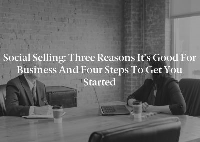 Social Selling: Three Reasons It’s Good for Business and Four Steps to Get You Started