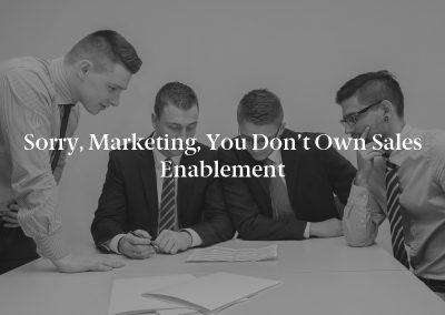 Sorry, Marketing, You Don’t Own Sales Enablement