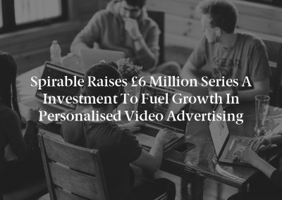 Spirable Raises £6 Million Series A Investment to Fuel Growth in Personalised Video Advertising