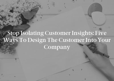 Stop Isolating Customer Insights: Five Ways to Design the Customer Into Your Company