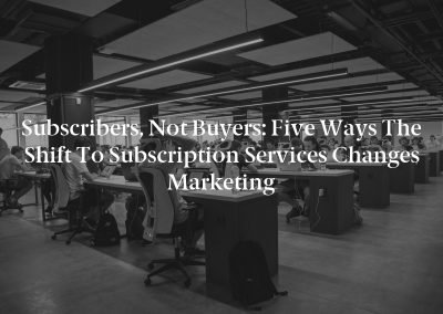 Subscribers, Not Buyers: Five Ways the Shift to Subscription Services Changes Marketing