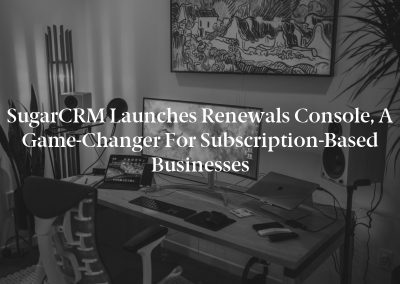 SugarCRM Launches Renewals Console, a Game-Changer for Subscription-Based Businesses