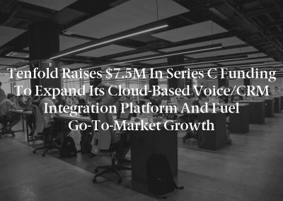 Tenfold Raises $7.5M in Series C Funding to Expand its Cloud-Based Voice/CRM Integration Platform and Fuel Go-To-Market Growth