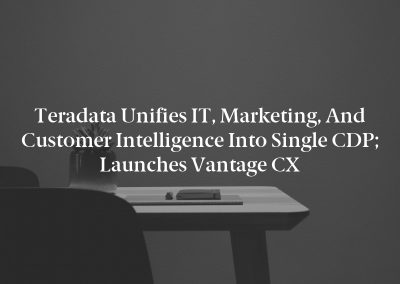 Teradata Unifies IT, Marketing, and Customer Intelligence into Single CDP; Launches Vantage CX