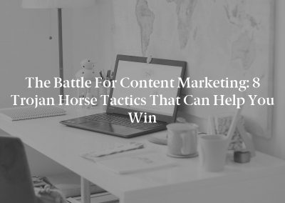The Battle for Content Marketing: 8 Trojan Horse Tactics That Can Help You Win
