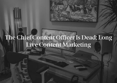 The Chief Content Officer Is Dead; Long Live Content Marketing