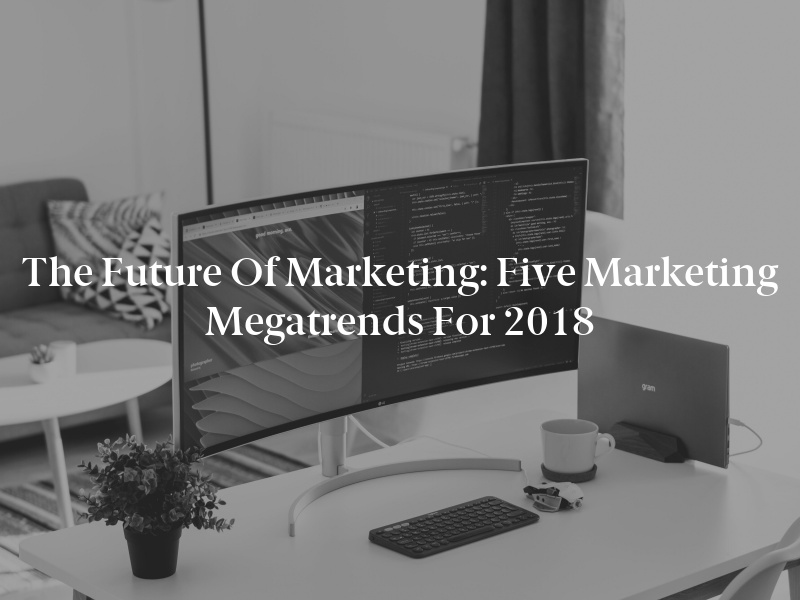 The Future of Marketing: Five Marketing Megatrends for 2018