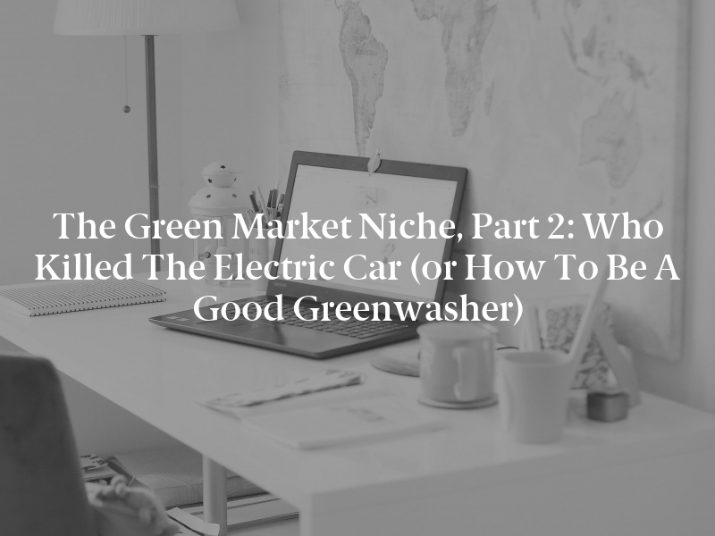 The Green Market Niche, Part 2: Who Killed the Electric Car (or How to Be a Good Greenwasher)