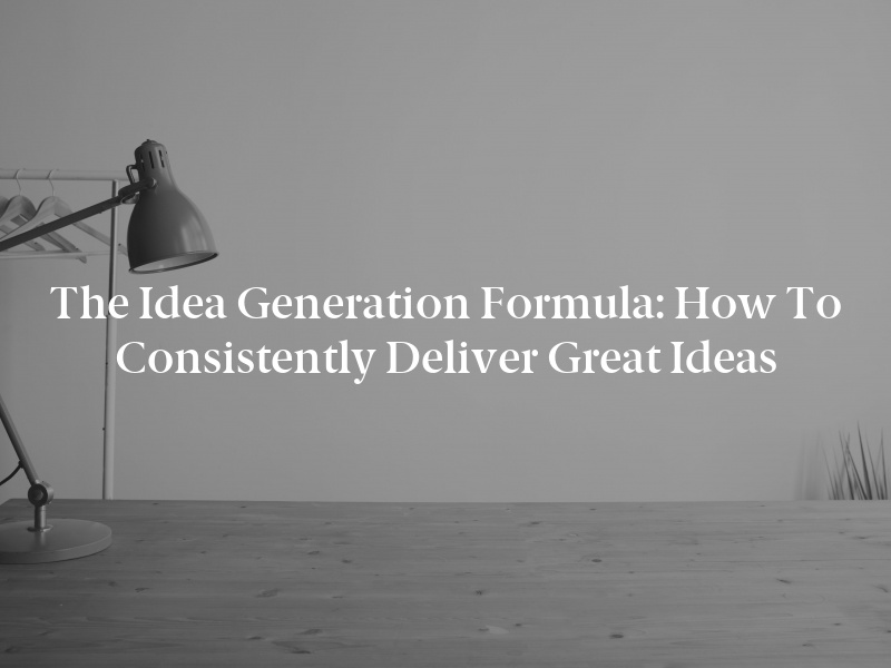 The Idea Generation Formula: How to Consistently Deliver Great Ideas