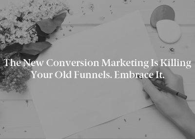 The New Conversion Marketing Is Killing Your Old Funnels. Embrace It.