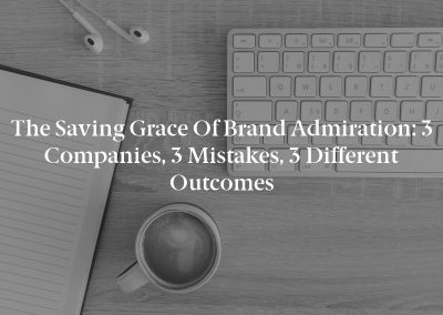 The Saving Grace of Brand Admiration: 3 Companies, 3 Mistakes, 3 Different Outcomes