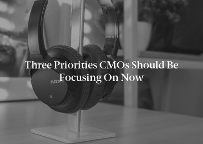Three Priorities CMOs Should Be Focusing on Now