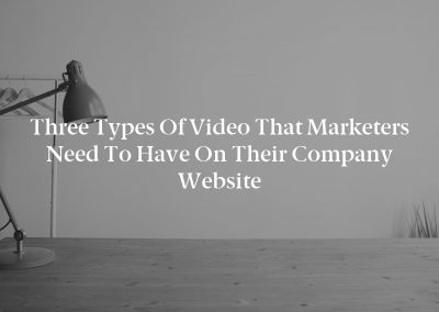 Three Types of Video That Marketers Need to Have on Their Company Website