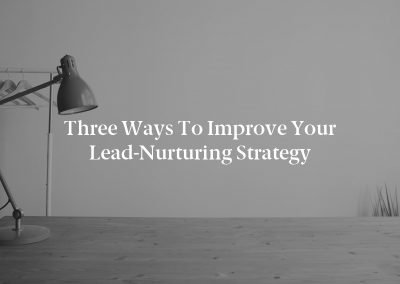 Three Ways to Improve Your Lead-Nurturing Strategy