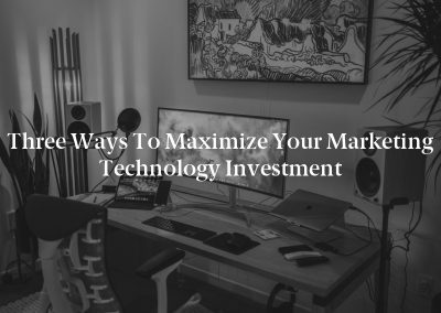 Three Ways to Maximize Your Marketing Technology Investment