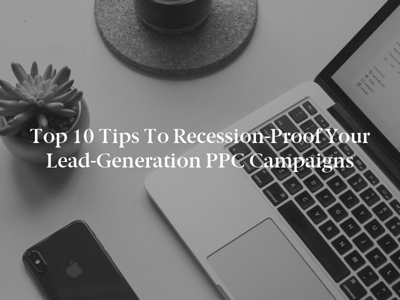 Top 10 Tips to Recession-Proof Your Lead-Generation PPC Campaigns