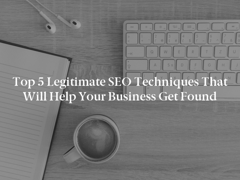 Top 5 Legitimate SEO Techniques That Will Help Your Business Get Found