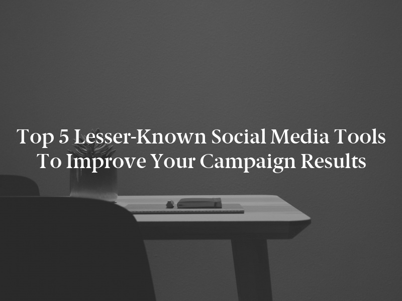 Top 5 Lesser-Known Social Media Tools to Improve Your Campaign Results